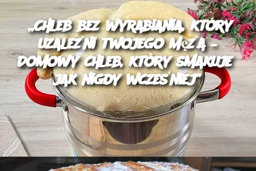 „Chleb bez wyrabiania, który uzależni twojego męża – Domowy chleb, który smakuje jak nigdy wcześniej”