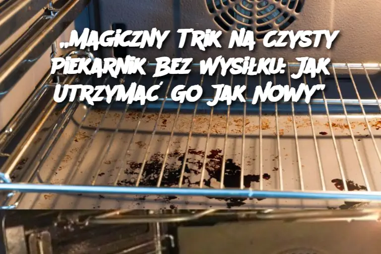 „Magiczny Trik na Czysty Piekarnik Bez Wysiłku: Jak Utrzymać Go Jak Nowy”