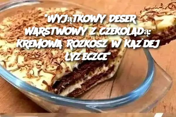 "Wyjątkowy Deser Warstwowy z Czekoladą: Kremowa Rozkosz w Każdej Łyżeczce"