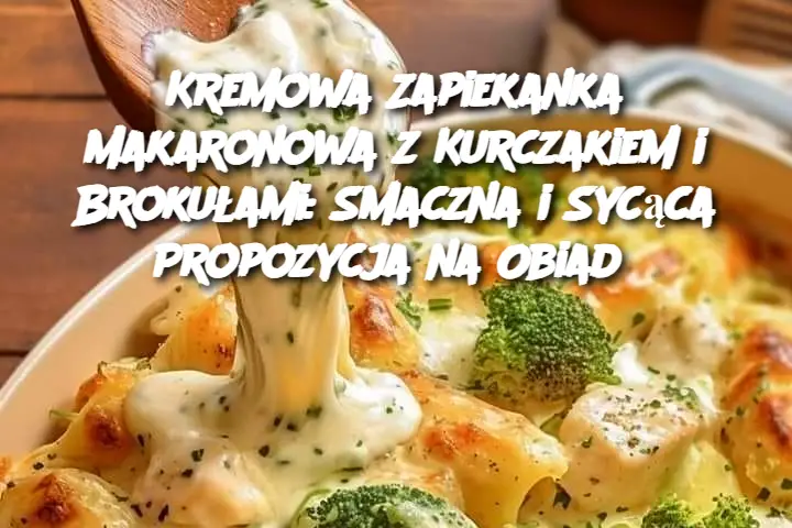 Kremowa Zapiekanka Makaronowa z Kurczakiem i Brokułami: Smaczna i Sycąca Propozycja na Obiad