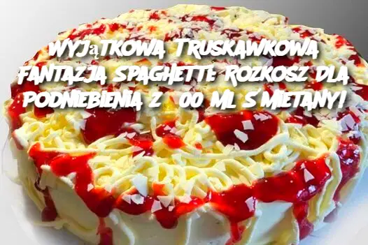 Wyjątkowa Truskawkowa Fantazja Spaghetti: Rozkosz Dla Podniebienia z 500 ml Śmietany!