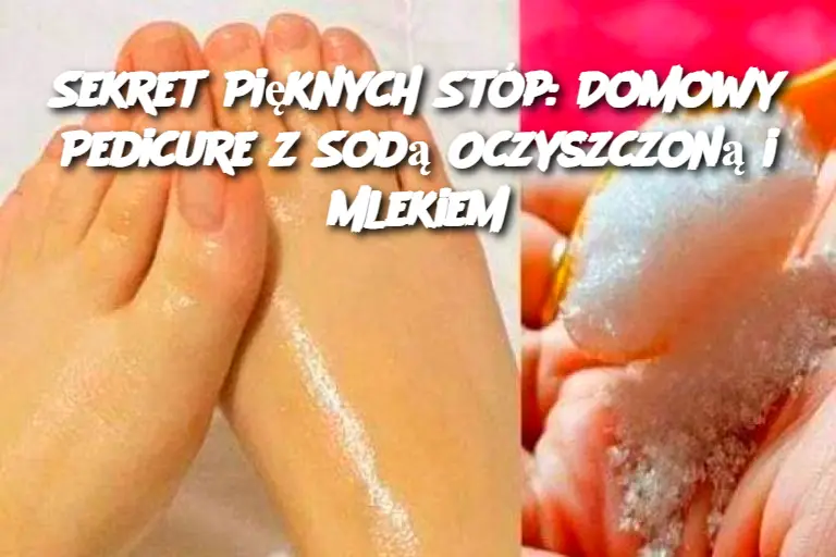 Sekret Pięknych Stóp: Domowy Pedicure z Sodą Oczyszczoną i Mlekiem