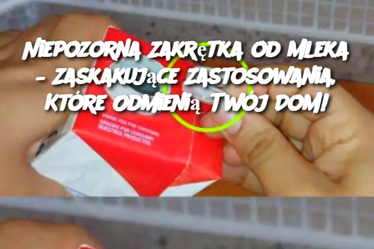 Niepozorna Zakrętka od Mleka – Zaskakujące Zastosowania, Które Odmienią Twój Dom!