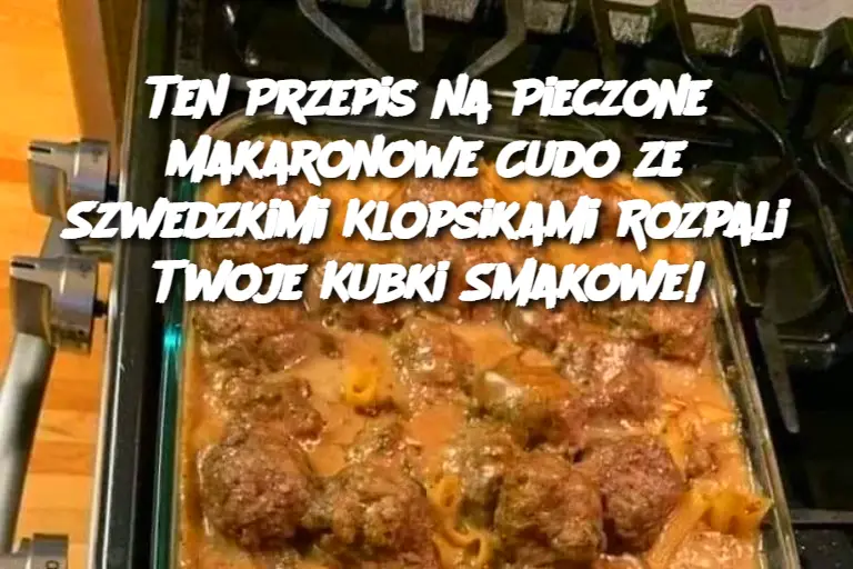 Pieczone Makaronowe Cudo z Szwedzkimi Klopsikami: Wyjątkowy Przepis na Komfortowy Obiad!