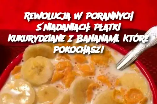 Rewolucja W Porannych Śniadaniach: Płatki Kukurydziane Z Bananami, Które Pokochasz!