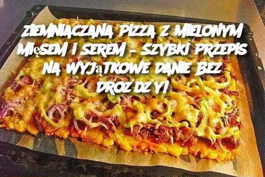 Ziemniaczana Pizza z Mielonym Mięsem i Serem – Szybki Przepis na Wyjątkowe Danie Bez Drożdży!