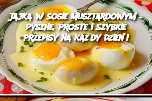 Jajka w Sosie Musztardowym – Pyszne, Proste i Szybkie Przepisy na Każdy Dzień!