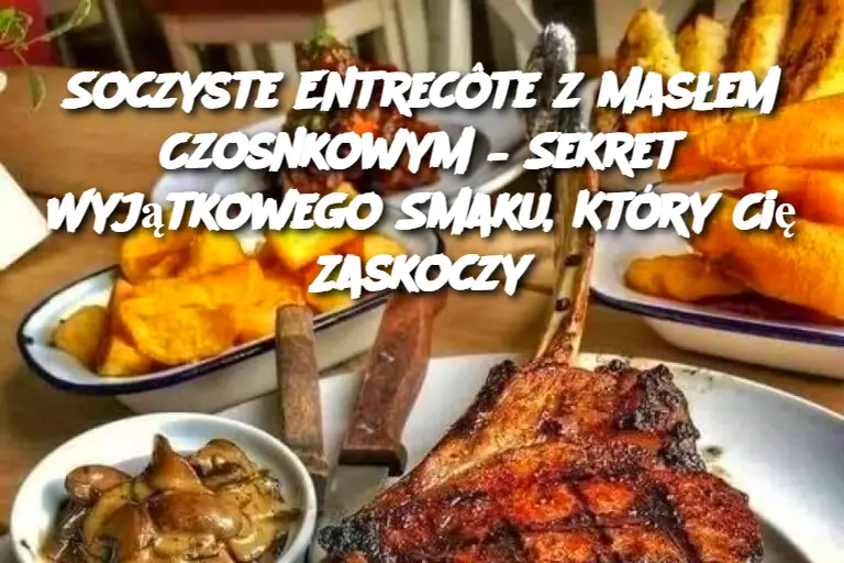 Soczyste Entrecôte z Masłem Czosnkowym – Sekret Wyjątkowego Smaku, Który Cię Zaskoczy