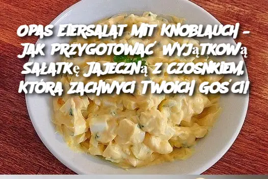 Opas Eiersalat mit Knoblauch – Jak Przygotować Wyjątkową Sałatkę Jajeczną z Czosnkiem, Która Zachwyci Twoich Gości!