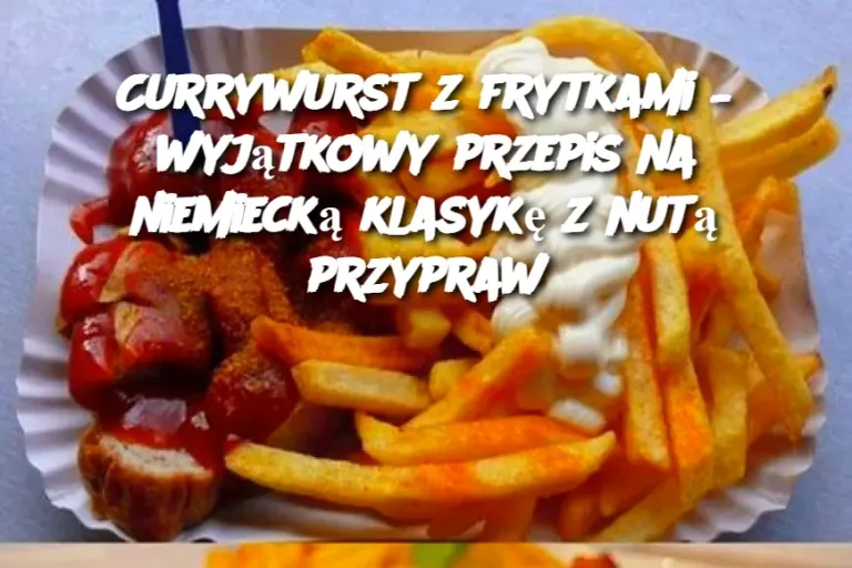 Currywurst z frytkami – wyjątkowy przepis na niemiecką klasykę z nutą przypraw