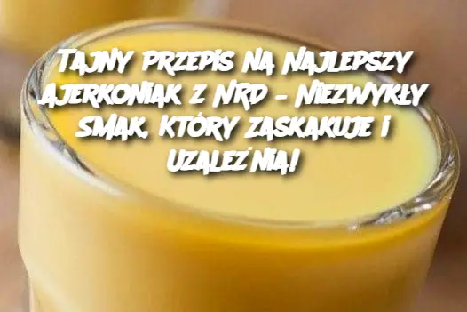 Tajny Przepis na Najlepszy Ajerkoniak z NRD – Niezwykły Smak, Który Zaskakuje i Uza­leżnia!