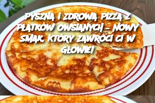 Pyszna i Zdrowa Pizza z Płatków Owsianych – Nowy Smak, Który Zawróci Ci w Głowie!